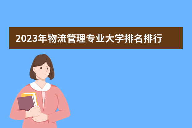 2023年物流管理专业大学排名排行榜 物流管理专业前十名大学名单